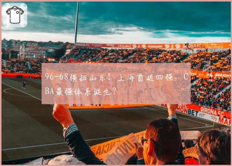 96-68横扫山东！上海首进四强，CBA最强体系诞生？