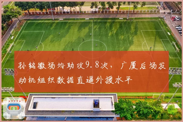 孙铭徽场均助攻9.8次，广厦后场发动机组织数据直逼外援水平