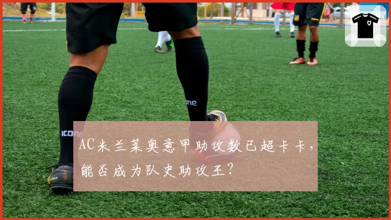 AC米兰莱奥意甲助攻数已超卡卡，能否成为队史助攻王？