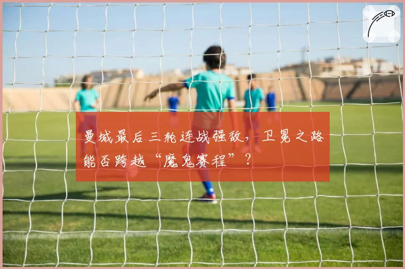 曼城最后三轮连战强敌，卫冕之路能否跨越“魔鬼赛程”？