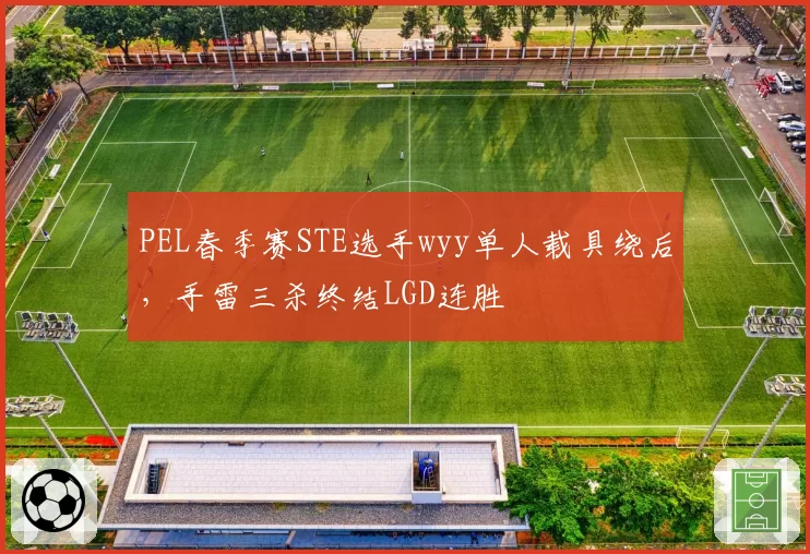 PEL春季赛STE选手wyy单人载具绕后，手雷三杀终结LGD连胜