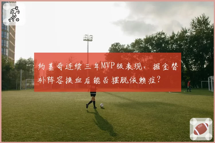 约基奇连续三年MVP级表现，掘金替补阵容换血后能否摆脱依赖症？