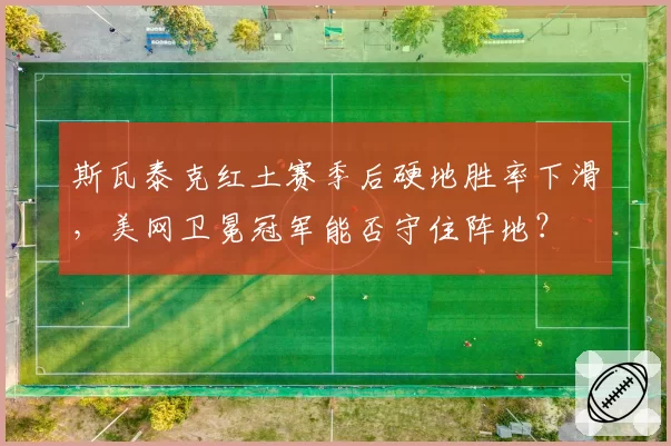 斯瓦泰克红土赛季后硬地胜率下滑，美网卫冕冠军能否守住阵地？