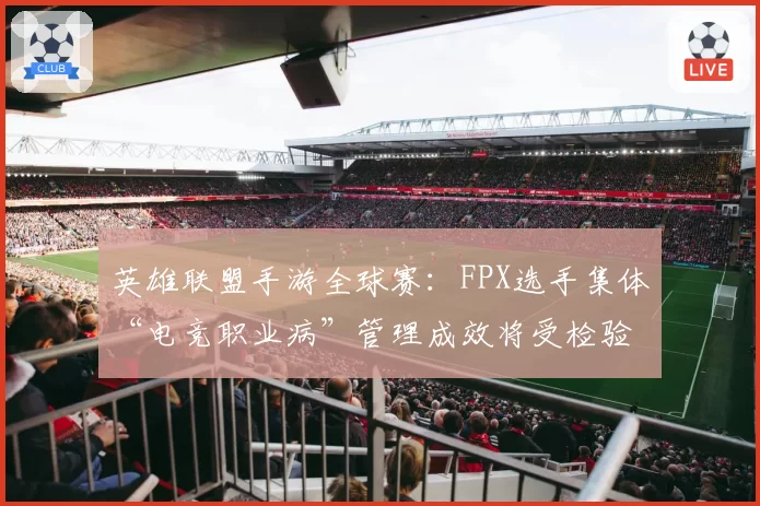 英雄联盟手游全球赛：FPX选手集体“电竞职业病”管理成效将受检验