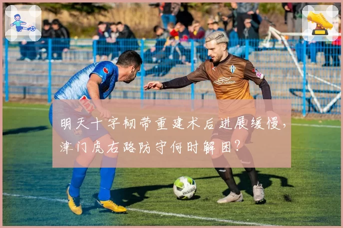 明天十字韧带重建术后进展缓慢，津门虎右路防守何时解困？
