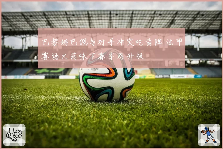 巴黎姆巴佩与对手冲突吃黄牌 法甲赛场火药味下赛季恐升级