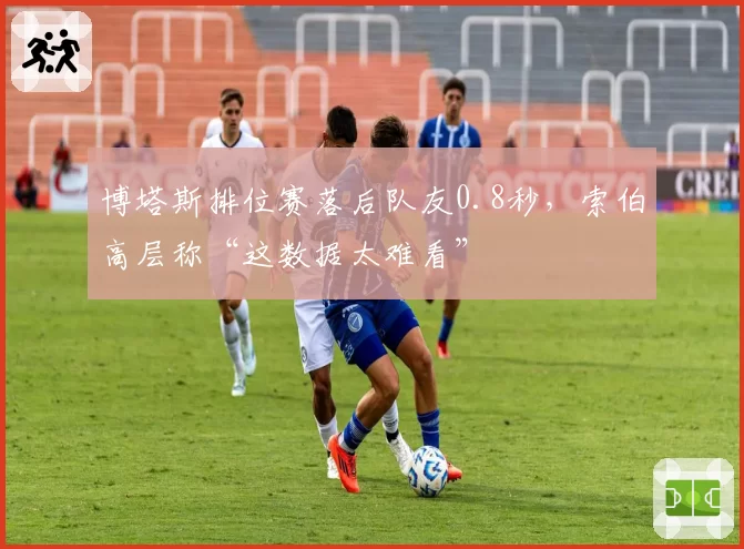 博塔斯排位赛落后队友0.8秒,索伯高层称“这数据太难看”