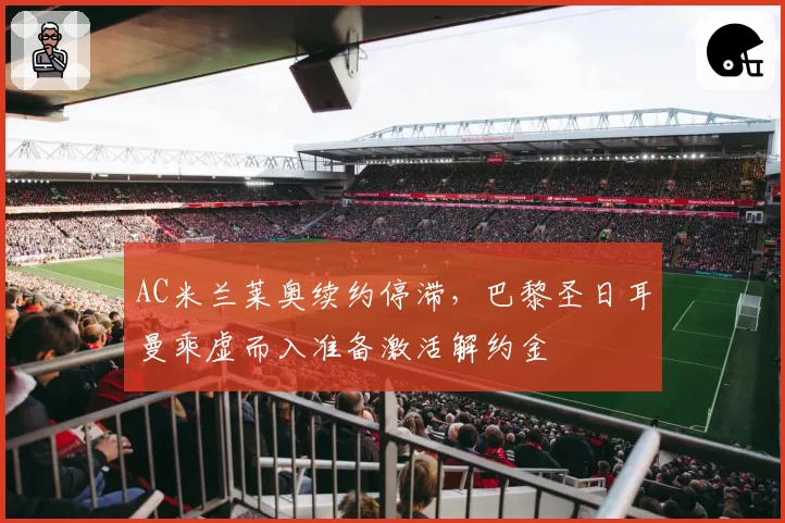 AC米兰莱奥续约停滞，巴黎圣日耳曼乘虚而入准备激活解约金