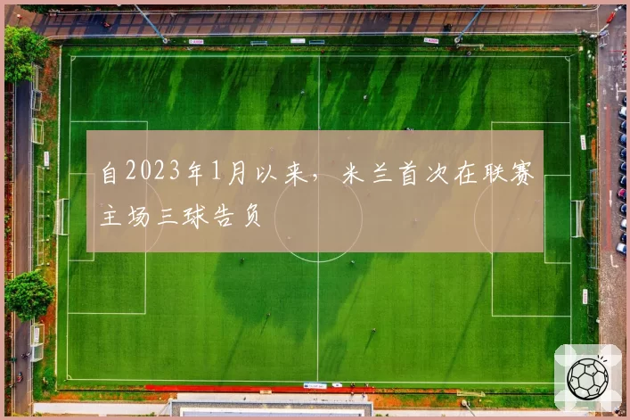 自2023年1月以来，米兰首次在联赛主场三球告负