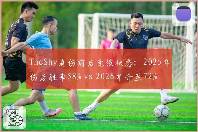 TheShy肩伤前后竞技状态：2025年伤后胜率58% vs 2026年升至72%