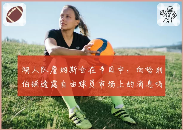 湖人队詹姆斯会在节目中，向哈利伯顿透露自由球员市场上的消息吗