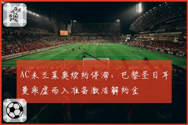 AC米兰莱奥续约停滞，巴黎圣日耳曼乘虚而入准备激活解约金